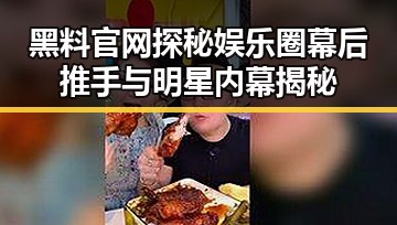 黑料官网探秘娱乐圈幕后推手与明星内幕揭秘